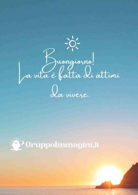 Buongiorno! La vita è fatta di attimi da vivere