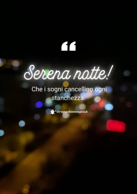 Serena notte! Che i sogni cancellino ogni stanchezza