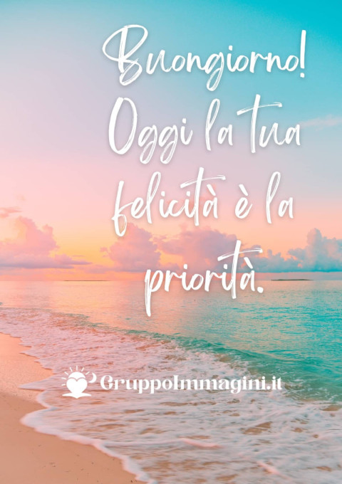 Buongiorno! Oggi la tua felicità è la priorità