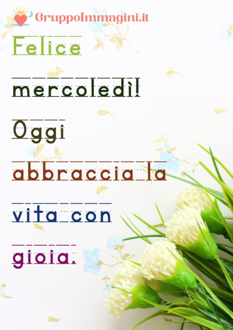 Felice mercoledì! Oggi abbraccia la vita con gioia