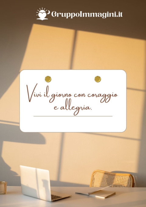 Vivi il giorno con coraggio e allegria